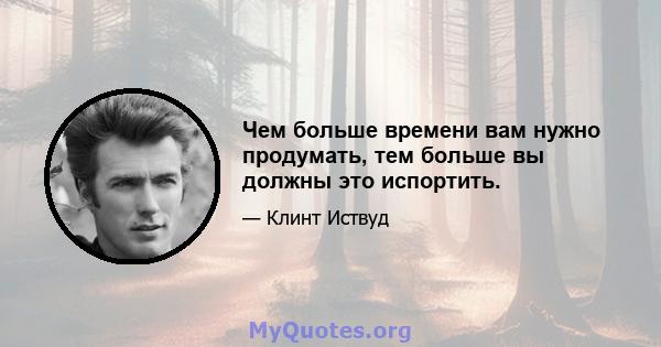 Чем больше времени вам нужно продумать, тем больше вы должны это испортить.