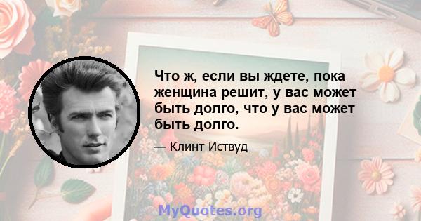 Что ж, если вы ждете, пока женщина решит, у вас может быть долго, что у вас может быть долго.