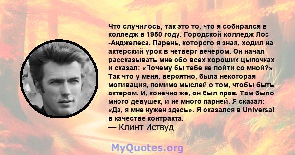 Что случилось, так это то, что я собирался в колледж в 1950 году. Городской колледж Лос -Анджелеса. Парень, которого я знал, ходил на актерский урок в четверг вечером. Он начал рассказывать мне обо всех хороших цыпочках 