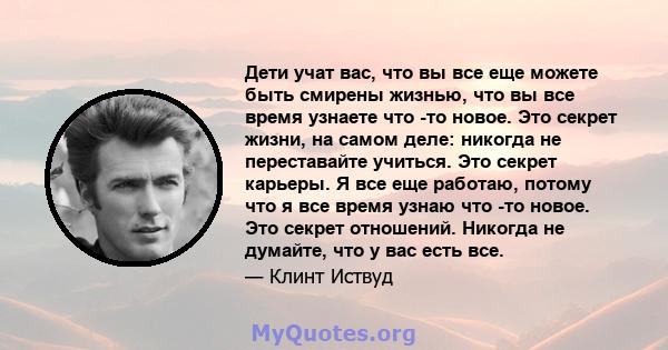 Дети учат вас, что вы все еще можете быть смирены жизнью, что вы все время узнаете что -то новое. Это секрет жизни, на самом деле: никогда не переставайте учиться. Это секрет карьеры. Я все еще работаю, потому что я все 