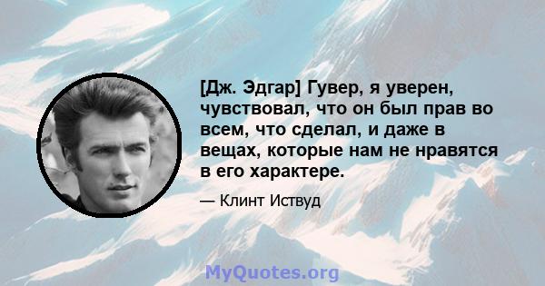 [Дж. Эдгар] Гувер, я уверен, чувствовал, что он был прав во всем, что сделал, и даже в вещах, которые нам не нравятся в его характере.