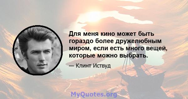 Для меня кино может быть гораздо более дружелюбным миром, если есть много вещей, которые можно выбрать.