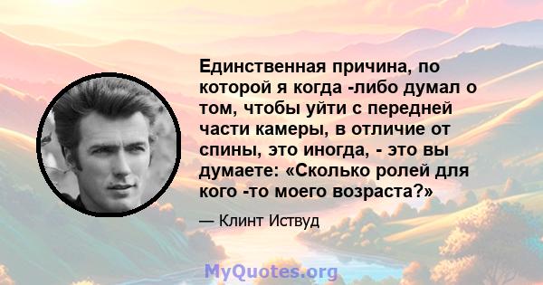 Единственная причина, по которой я когда -либо думал о том, чтобы уйти с передней части камеры, в отличие от спины, это иногда, - это вы думаете: «Сколько ролей для кого -то моего возраста?»