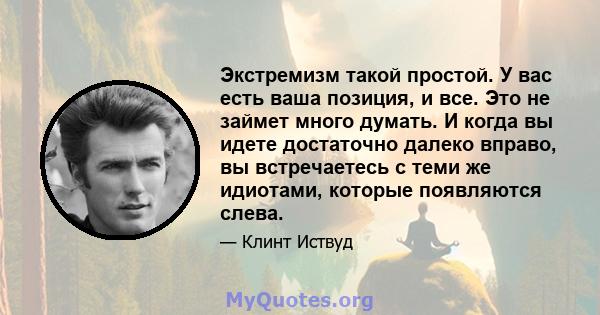 Экстремизм такой простой. У вас есть ваша позиция, и все. Это не займет много думать. И когда вы идете достаточно далеко вправо, вы встречаетесь с теми же идиотами, которые появляются слева.