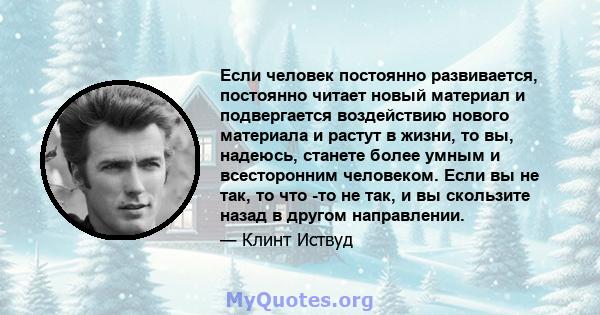 Если человек постоянно развивается, постоянно читает новый материал и подвергается воздействию нового материала и растут в жизни, то вы, надеюсь, станете более умным и всесторонним человеком. Если вы не так, то что -то