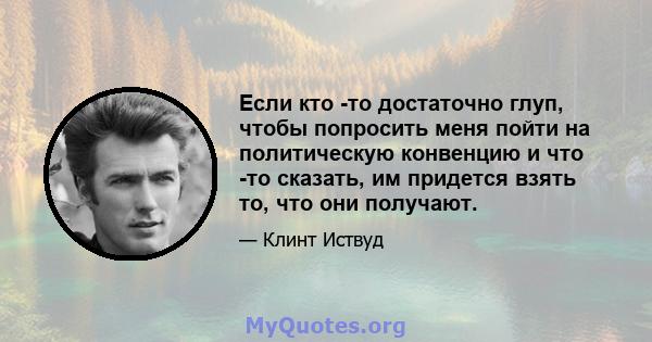 Если кто -то достаточно глуп, чтобы попросить меня пойти на политическую конвенцию и что -то сказать, им придется взять то, что они получают.