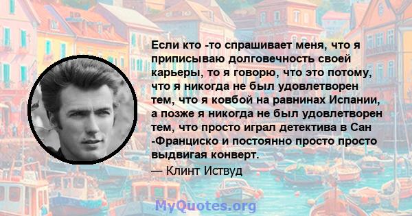 Если кто -то спрашивает меня, что я приписываю долговечность своей карьеры, то я говорю, что это потому, что я никогда не был удовлетворен тем, что я ковбой на равнинах Испании, а позже я никогда не был удовлетворен