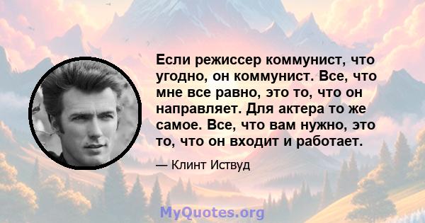 Если режиссер коммунист, что угодно, он коммунист. Все, что мне все равно, это то, что он направляет. Для актера то же самое. Все, что вам нужно, это то, что он входит и работает.