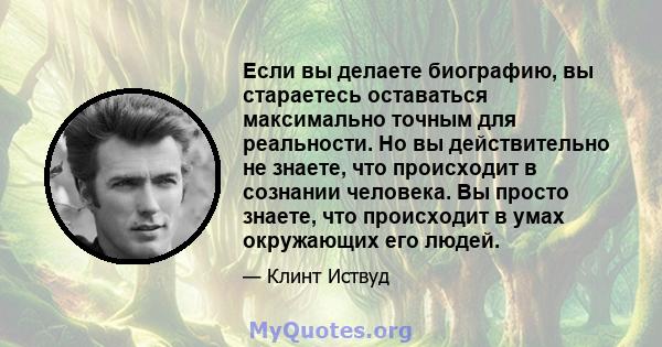 Если вы делаете биографию, вы стараетесь оставаться максимально точным для реальности. Но вы действительно не знаете, что происходит в сознании человека. Вы просто знаете, что происходит в умах окружающих его людей.