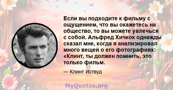 Если вы подходите к фильму с ощущением, что вы окажетесь на общество, то вы можете увлечься с собой. Альфред Хичкок однажды сказал мне, когда я анализировал много вещей о его фотографиях: «Клинт, ты должен помнить, это