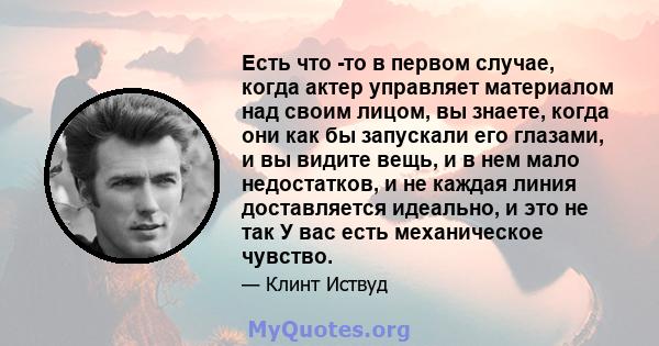 Есть что -то в первом случае, когда актер управляет материалом над своим лицом, вы знаете, когда они как бы запускали его глазами, и вы видите вещь, и в нем мало недостатков, и не каждая линия доставляется идеально, и