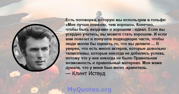 Есть поговорка, которую мы используем в гольфе: «Мне лучше повезло, чем хорошо». Конечно, чтобы быть вездками и хорошим - идеал. Если вы усердно учитесь, вы можете стать хорошим. И если вам повезет и получите подходящие 