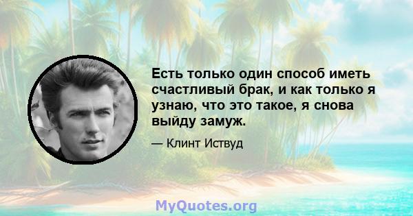 Есть только один способ иметь счастливый брак, и как только я узнаю, что это такое, я снова выйду замуж.