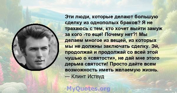 Эти люди, которые делают большую сделку из однополых браков? Я не трахаюсь с тем, кто хочет выйти замуж за кого -то еще! Почему нет?! Мы делаем многое из вещей, из которых мы не должны заключать сделку. Эй, продолжай и