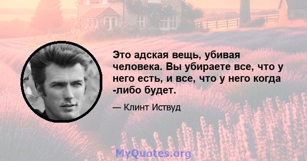 Это адская вещь, убивая человека. Вы убираете все, что у него есть, и все, что у него когда -либо будет.