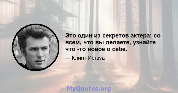 Это один из секретов актера: со всем, что вы делаете, узнайте что -то новое о себе.