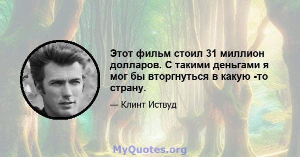 Этот фильм стоил 31 миллион долларов. С такими деньгами я мог бы вторгнуться в какую -то страну.