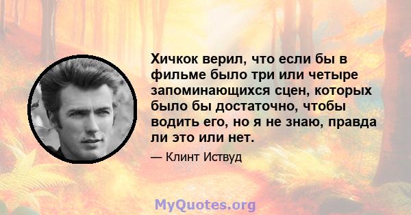 Хичкок верил, что если бы в фильме было три или четыре запоминающихся сцен, которых было бы достаточно, чтобы водить его, но я не знаю, правда ли это или нет.