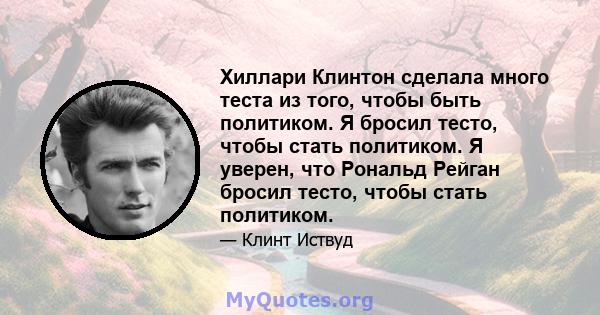 Хиллари Клинтон сделала много теста из того, чтобы быть политиком. Я бросил тесто, чтобы стать политиком. Я уверен, что Рональд Рейган бросил тесто, чтобы стать политиком.