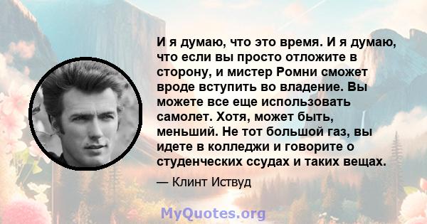 И я думаю, что это время. И я думаю, что если вы просто отложите в сторону, и мистер Ромни сможет вроде вступить во владение. Вы можете все еще использовать самолет. Хотя, может быть, меньший. Не тот большой газ, вы