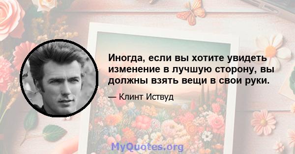 Иногда, если вы хотите увидеть изменение в лучшую сторону, вы должны взять вещи в свои руки.