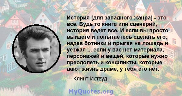 История [для западного жанра] - это все. Будь то книга или сценарий, история ведет все. И если вы просто выйдете и попытаетесь сделать его, надев ботинки и прыгая на лошадь и уезжая ... если у вас нет материала,