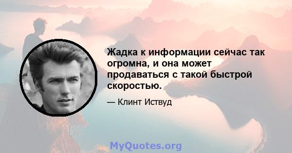 Жадка к информации сейчас так огромна, и она может продаваться с такой быстрой скоростью.