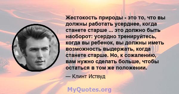 Жестокость природы - это то, что вы должны работать усерднее, когда станете старше ... это должно быть наоборот: усердно тренируйтесь, когда вы ребенок, вы должны иметь возможность выдержать, когда станете старше. Но, к 