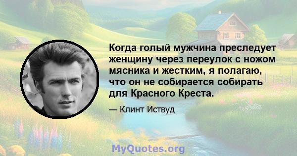 Когда голый мужчина преследует женщину через переулок с ножом мясника и жестким, я полагаю, что он не собирается собирать для Красного Креста.