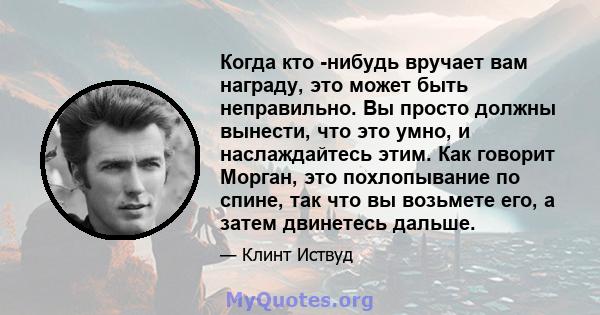 Когда кто -нибудь вручает вам награду, это может быть неправильно. Вы просто должны вынести, что это умно, и наслаждайтесь этим. Как говорит Морган, это похлопывание по спине, так что вы возьмете его, а затем двинетесь