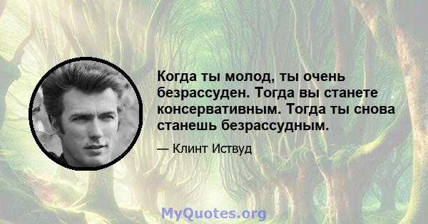 Когда ты молод, ты очень безрассуден. Тогда вы станете консервативным. Тогда ты снова станешь безрассудным.