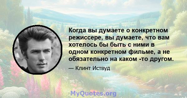 Когда вы думаете о конкретном режиссере, вы думаете, что вам хотелось бы быть с ними в одном конкретном фильме, а не обязательно на каком -то другом.