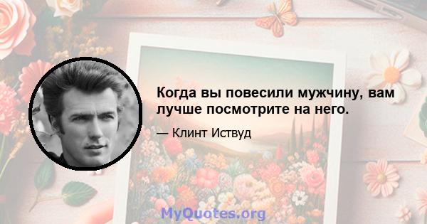 Когда вы повесили мужчину, вам лучше посмотрите на него.