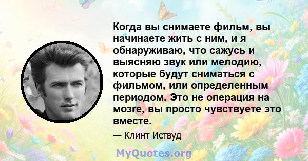 Когда вы снимаете фильм, вы начинаете жить с ним, и я обнаруживаю, что сажусь и выясняю звук или мелодию, которые будут сниматься с фильмом, или определенным периодом. Это не операция на мозге, вы просто чувствуете это