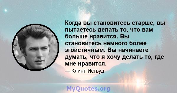 Когда вы становитесь старше, вы пытаетесь делать то, что вам больше нравится. Вы становитесь немного более эгоистичным. Вы начинаете думать, что я хочу делать то, где мне нравится.