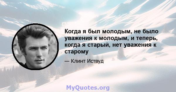 Когда я был молодым, не было уважения к молодым, и теперь, когда я старый, нет уважения к старому