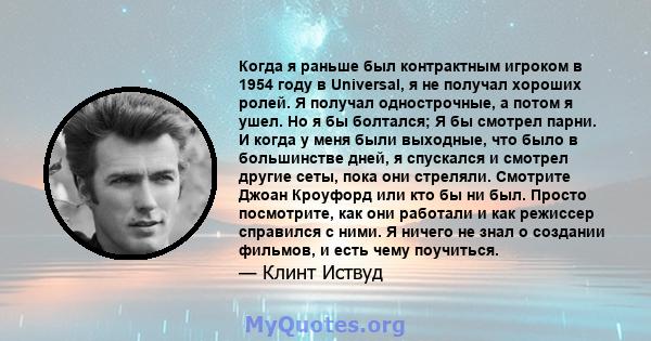 Когда я раньше был контрактным игроком в 1954 году в Universal, я не получал хороших ролей. Я получал однострочные, а потом я ушел. Но я бы болтался; Я бы смотрел парни. И когда у меня были выходные, что было в