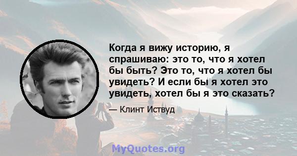 Когда я вижу историю, я спрашиваю: это то, что я хотел бы быть? Это то, что я хотел бы увидеть? И если бы я хотел это увидеть, хотел бы я это сказать?