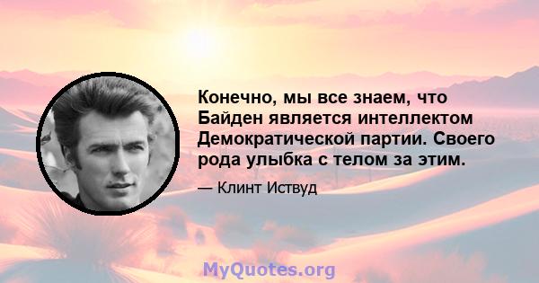 Конечно, мы все знаем, что Байден является интеллектом Демократической партии. Своего рода улыбка с телом за этим.