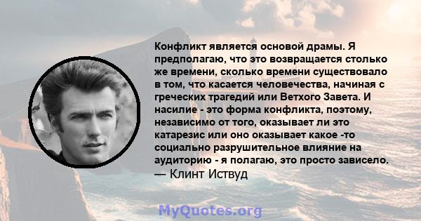 Конфликт является основой драмы. Я предполагаю, что это возвращается столько же времени, сколько времени существовало в том, что касается человечества, начиная с греческих трагедий или Ветхого Завета. И насилие - это