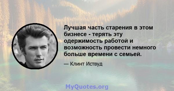 Лучшая часть старения в этом бизнесе - терять эту одержимость работой и возможность провести немного больше времени с семьей.