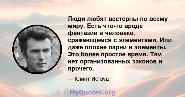 Люди любят вестерны по всему миру. Есть что-то вроде фантазии в человеке, сражающемся с элементами. Или даже плохие парни и элементы. Это более простое время. Там нет организованных законов и прочего.