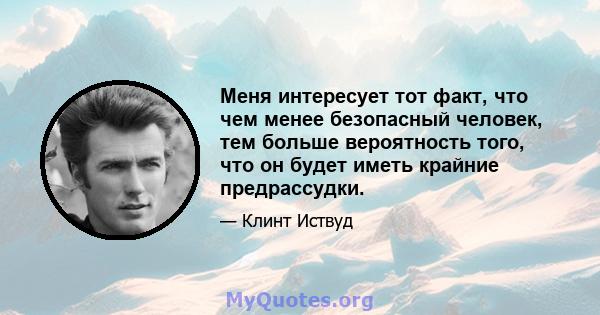 Меня интересует тот факт, что чем менее безопасный человек, тем больше вероятность того, что он будет иметь крайние предрассудки.