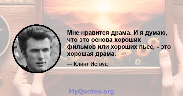 Мне нравится драма. И я думаю, что это основа хороших фильмов или хороших пьес, - это хорошая драма.