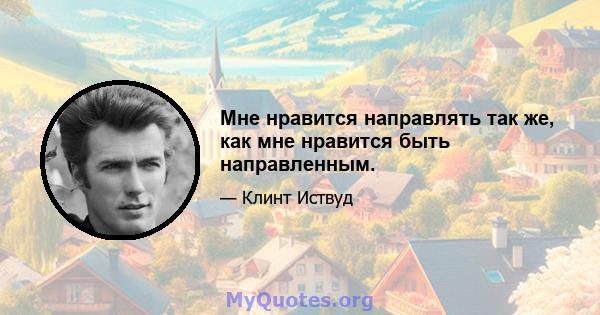 Мне нравится направлять так же, как мне нравится быть направленным.