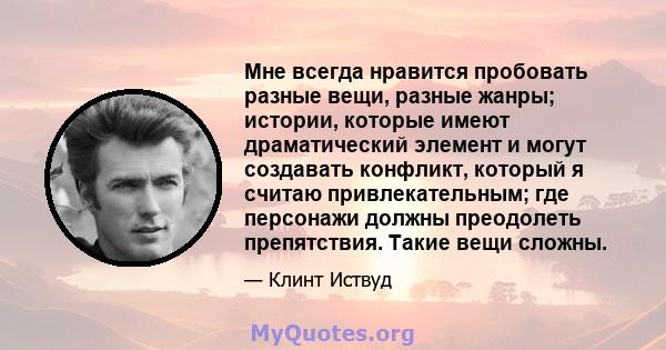 Мне всегда нравится пробовать разные вещи, разные жанры; истории, которые имеют драматический элемент и могут создавать конфликт, который я считаю привлекательным; где персонажи должны преодолеть препятствия. Такие вещи 