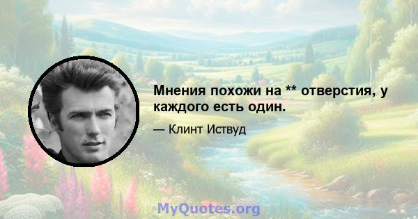 Мнения похожи на ** отверстия, у каждого есть один.