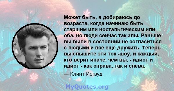 Может быть, я добираюсь до возраста, когда начинаю быть старшим или ностальгическим или оба, но люди сейчас так злы. Раньше вы были в состоянии не согласиться с людьми и все еще дружить. Теперь вы слышите эти ток -шоу,