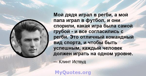 Мой дядя играл в регби, а мой папа играл в футбол, и они спорили, какая игра была самой грубой - и все согласились с регби. Это отличный командный вид спорта, и чтобы быть успешным, каждый человек должен играть на одном 