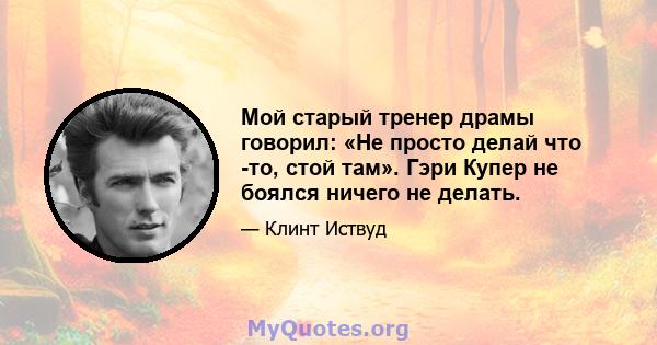 Мой старый тренер драмы говорил: «Не просто делай что -то, стой там». Гэри Купер не боялся ничего не делать.